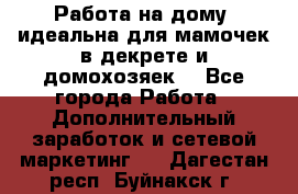  Работа на дому (идеальна для мамочек в декрете и домохозяек) - Все города Работа » Дополнительный заработок и сетевой маркетинг   . Дагестан респ.,Буйнакск г.